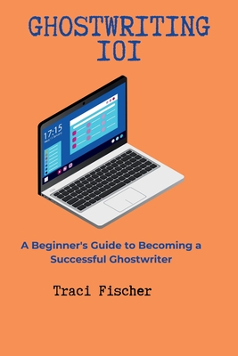 Ghostwriting 101: A Beginner's Guide to Becoming a Successful Ghostwriter - Fischer, Traci