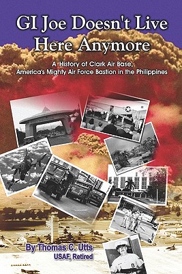 GI Joe Doesn't Live Here Anymore: An Oral History of Clark Air Base, America's Mightly Air Force Bastion in the Philippines - Utts, Thomas C