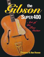 Gibson Super Four Hundred: Art of the Fine Guitar - Van Hoose, Thomas A, and Gruhn, George (Foreword by)