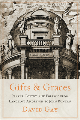 Gifts and Graces: Prayer, Poetry, and Polemic from Lancelot Andrewes to John Bunyan - Gay, David