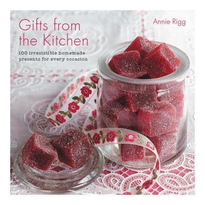 Gifts from the Kitchen: 100 irresistible homemade presents for every occasion - Rigg, Annie