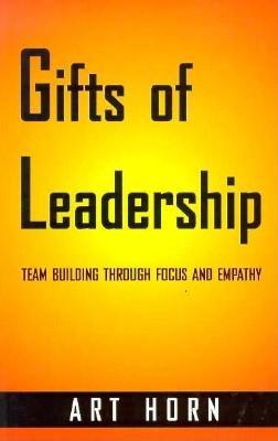 Gifts of Leadership: Team-Building Through Focus and Empathy - Horn, Art