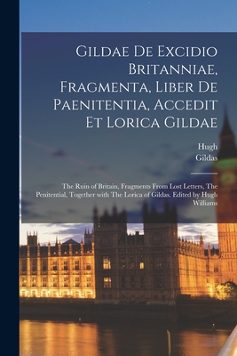 Gildae De excidio Britanniae, fragmenta, liber de paenitentia, accedit et Lorica Gildae: The ruin of Britain, Fragments from lost letters, The penitential, together with The Lorica of Gildas. Edited by Hugh Williams - Gildas, 516?-570? (Creator), and Williams, Hugh 1843-1911