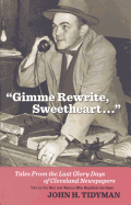 Gimme Rewrite, Sweetheart...: Tales from the Last Glory Days of Cleveland Newspapers: Told by Men and Women Who Reported the News