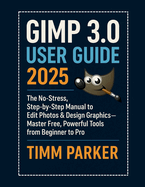 GIMP 3.0 User Guide 2025: The No-Stress, Step-by-Step Manual to Edit Photos & Design Graphics-Master Free, Powerful Tools from Beginner to Pro