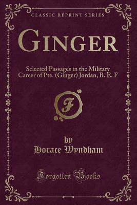 Ginger: Selected Passages in the Military Career of Pte. (Ginger) Jordan, B. E. F (Classic Reprint) - Wyndham, Horace