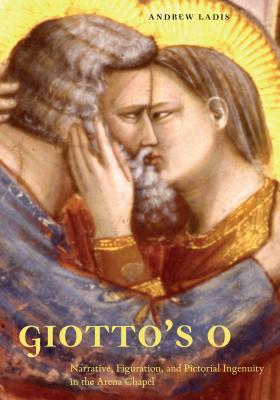 Giotto's O: Narrative, Figuration, and Pictorial Ingenuity in the Arena Chapel - Ladis, Andrew