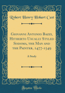 Giovanni Antonio Bazzi, Hitherto Usually Styled Sodoma, the Man and the Painter, 1477-1549: A Study (Classic Reprint)