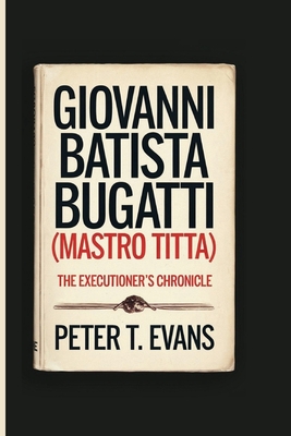 Giovanni Batista Bugatti (Mastro Titta): The Executioner's Chronicle - T Evans, Peter