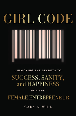 Girl Code: Unlocking the Secrets to Success, Sanity, and Happiness for the Female Entrepreneur - Alwill, Cara
