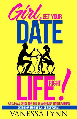 Girl, Get Your Date Life Right!: A Tell-All Guide for the 35 and Over Single Woman - Lynn, Vanessa