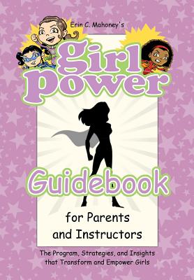 Girl Power Guidebook for Parents and Instructors: The Program, Strategies, and Insights that Transform and Empower Girls - Mahoney, Erin C, and Miles, Rodney (Contributions by)
