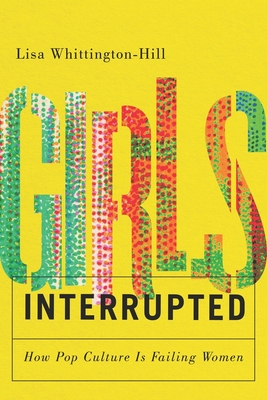 Girls, Interrupted: How Pop Culture Is Failing Women - Whittington-Hill, Lisa