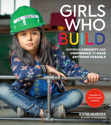 Girls Who Build: Inspiring Curiosity and Confidence to Make Anything Possible - Hughes, Katie