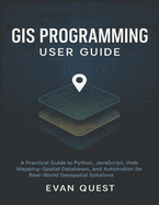 GIS Programming User Guide: A Practical Guide to Python, JavaScript, Web Mapping, Spatial Databases, and Automation for Real-World Geospatial Solutions