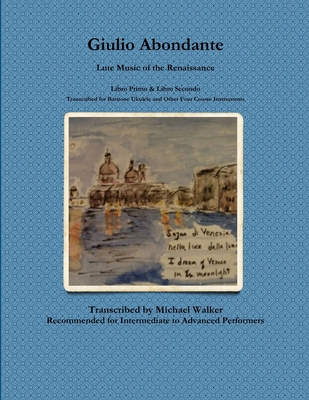 Giulio Abondante: Lute Music of the Renaissance Libro Primo & Libro Secondo Transcribed for Baritone Ukulele and Other Four Course Instruments - Walker, Michael, PhD