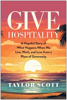 Give Hospitality: A Hopeful Story of What Happens When We Live, Work, and Love from a Place of Generosity - Scott, Taylor