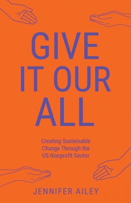 Give It Our All: Creating Sustainable Change Through the US Non-Profit Sector - Ailey, Jennifer