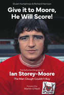 Give it to Moore; He Will Score!: The Authorised Biography of Ian Storey-Moore, The Man Clough Couldn't Buy