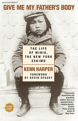 Give Me My Father's Body: The Life of Minik, the New York Eskimo - Harper, Kenn, and Harper, Ken, and Spacey, Kevin (Foreword by)