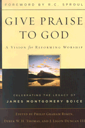 Give Praise to God: A Vision for Reforming Worship: Celebrating the Legacy of James Montgomery Boice
