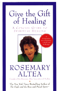 Give the Gift of Healing: A Concise Guide to Spiritual Hearling - Altea, Rosemary