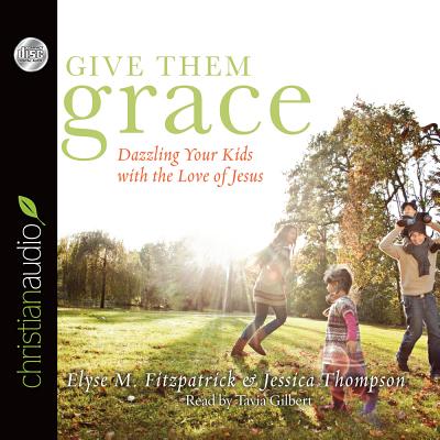 Give Them Grace: Dazzling Your Kids with the Love of Jesus - Fitzpatrick, Elyse M, and Thompson, Jessica, and Gilbert, Tavia (Narrator)