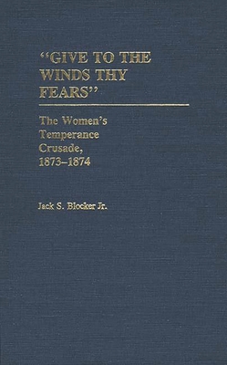 Give to the Winds Thy Fears: The Women's Temperance Crusade, 1873-1874 - Blocker, Jack S