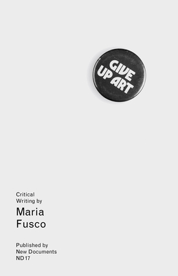 Give Up Art: Collected Writings (2005-15) - Fusco, Maria