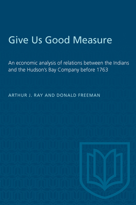 Give Us Good Measure: An economic analysis of relations between the Indians and the Hudson's Bay Company before 1763 - Ray, Arthur, and Freeman, Donald B