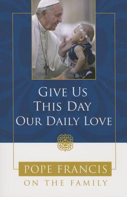 Give Us This Day, Our Daily Love: Pope Francis on the Family - Catholic Church, and Francis, Pope, and Noble, Theresa