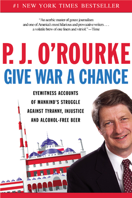 Give War a Chance: Eyewitness Accounts of Mankind's Struggle Against Tyranny, Injustice, and Alcohol-Free Beer - O'Rourke, P J