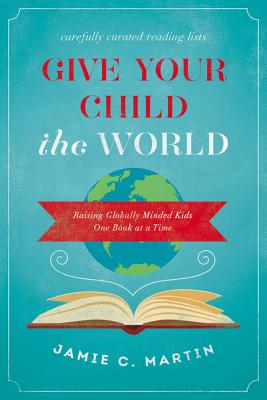 Give Your Child the World: Raising Globally Minded Kids One Book at a Time - Martin, Jamie C