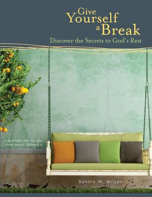 Give Yourself a Break: Discover the Secrets to God's Rest - Wilson, Debbie W