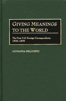 Giving Meanings to the World: The First U.S. Foreign Correspondents, 1838-1859 - Dell'orto, Giovanna