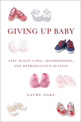 Giving Up Baby: Safe Haven Laws, Motherhood, and Reproductive Justice - Oaks, Laury, Professor