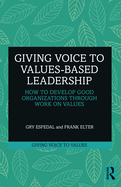 Giving Voice to Values-Based Leadership: How to Develop Good Organizations Through Work on Values