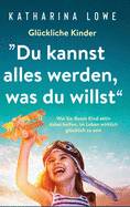 Gl?ckliche Kinder: "Du kannst alles werden, was du willst" Wie Sie Ihrem Kind aktiv dabei helfen, im Leben wirklich gl?cklich zu sein