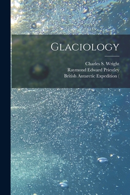 Glaciology - Wright, Charles S (Charles Seymour) (Creator), and Priestley, Raymond Edward (Sir) 1886- (Creator), and British Antarctic...
