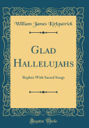 Glad Hallelujahs: Replete with Sacred Songs (Classic Reprint)