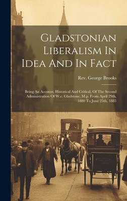 Gladstonian Liberalism In Idea And In Fact: Being An Account, Historical And Critical, Of The Second Administration Of W.e. Gladstone, M.p. From April 29th, 1880 To June 25th, 1885 - Brooks, George, Rev.