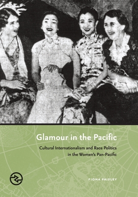 Glamour in the Pacific: Cultural Internatioinalism & Race Politics in the Women's Pan-Pacific - Paisley, Fiona