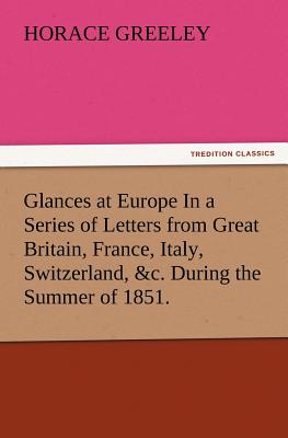 Glances at Europe In a Series of Letters from Great Britain, France, Italy, Switzerland, &c. During the Summer of 1851. - Greeley, Horace