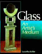 Glass: An Artist's Medium - Kohler, Lucartha