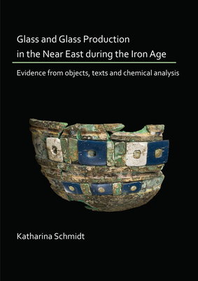 Glass and Glass Production in the Near East during the Iron Age: Evidence from objects, texts and chemical analysis - Schmidt, Katharina