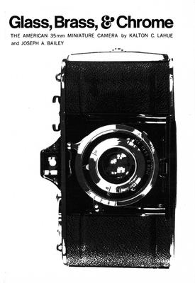 Glass, Brass, & Chrome: The American 35mm Minature Camera - Lahue, Kalton C, and Bailey, Joe A, and Lahue, Karlton C