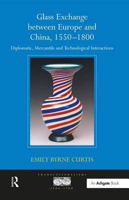 Glass Exchange Between Europe and China, 1550-1800: Diplomatic, Mercantile and Technological Interactions - Curtis, Emily Byrne