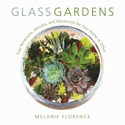 Glass Gardens: Easy Terrariums, Aeriums, and Aquariums for Your Home or Office - Florence, Melanie