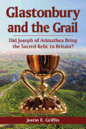 Glastonbury and the Grail: Did Joseph of Arimathea Bring the Sacred Relic to Britain?