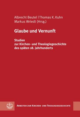 Glaube Und Vernunft: Studien Zur Kirchen- Und Theologiegeschichte Des Spaten 18. Jahrhunderts - Beutel, Albrecht (Editor), and Kuhn, Thomas K (Editor), and Wriedt, Markus (Editor)